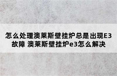 怎么处理澳莱斯壁挂炉总是出现E3故障 澳莱斯壁挂炉e3怎么解决